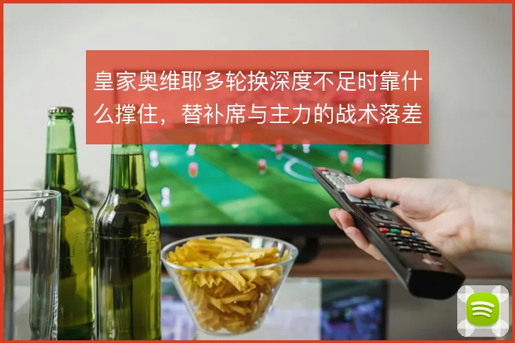 皇家奥维耶多轮换深度不足时靠什么撑住,替补席与主力的战术落差如何弥补