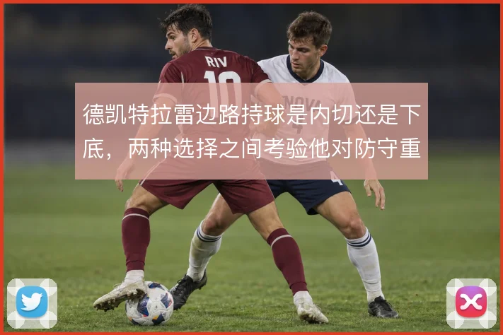 德凯特拉雷边路持球是内切还是下底，两种选择之间考验他对防守重心的判断