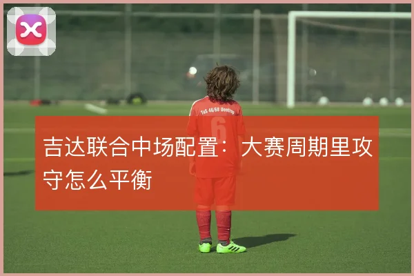 吉达联合中场配置:大赛周期里攻守怎么平衡