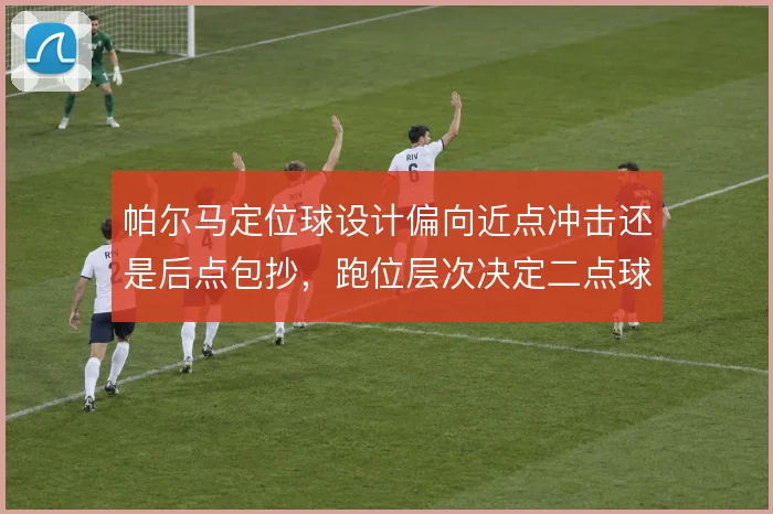 帕尔马定位球设计偏向近点冲击还是后点包抄，跑位层次决定二点球控制