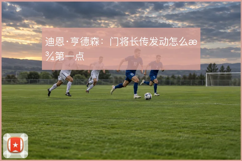 迪恩·亨德森：门将长传发动怎么找第一点