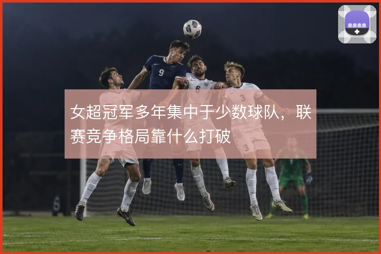 女超冠军多年集中于少数球队，联赛竞争格局靠什么打破