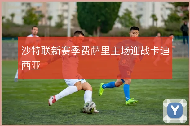 沙特联新赛季费萨里主场迎战卡迪西亚
