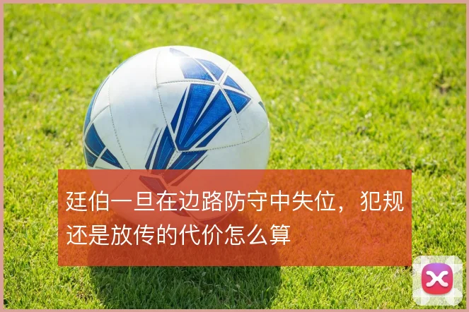 廷伯一旦在边路防守中失位，犯规还是放传的代价怎么算