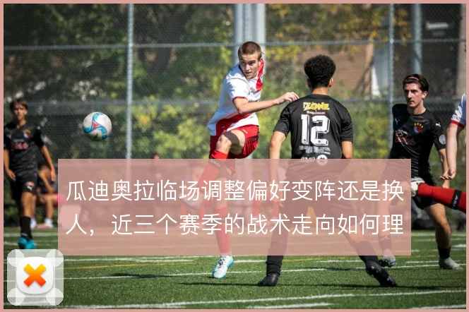 瓜迪奥拉临场调整偏好变阵还是换人，近三个赛季的战术走向如何理解