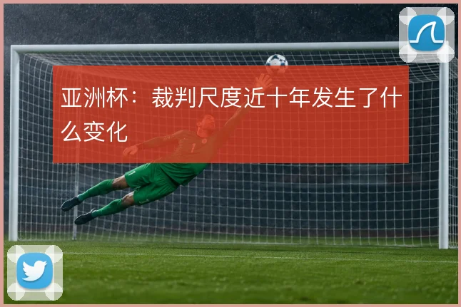 亚洲杯：裁判尺度近十年发生了什么变化