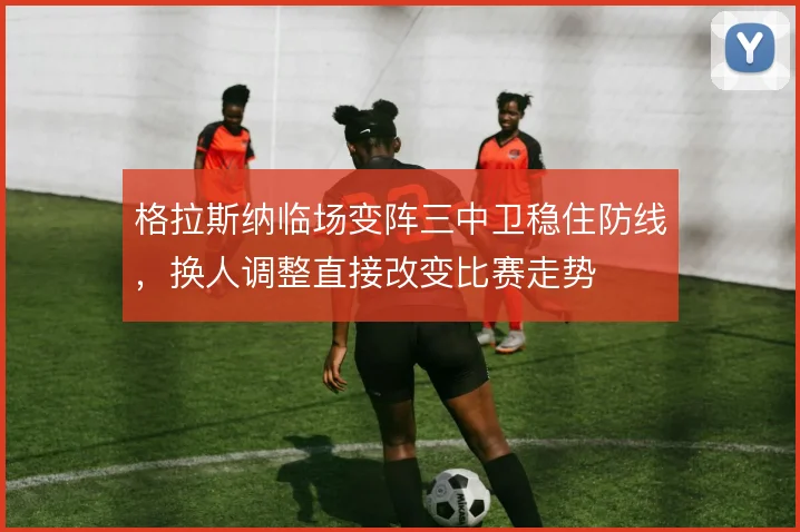 格拉斯纳临场变阵三中卫稳住防线，换人调整直接改变比赛走势
