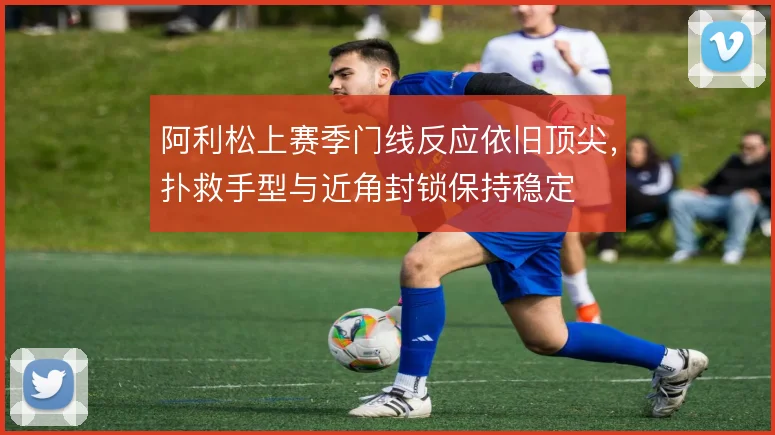 阿利松上赛季门线反应依旧顶尖，扑救手型与近角封锁保持稳定