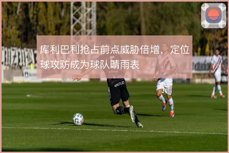 库利巴利抢占前点威胁倍增,定位球攻防成为球队晴雨表