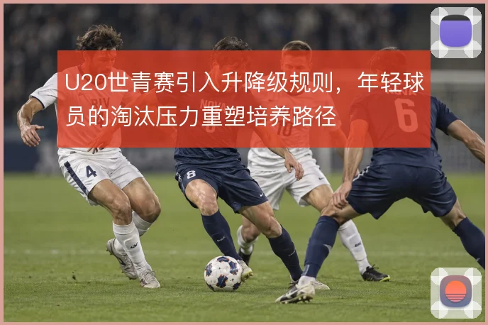 U20世青赛引入升降级规则,年轻球员的淘汰压力重塑培养路径
