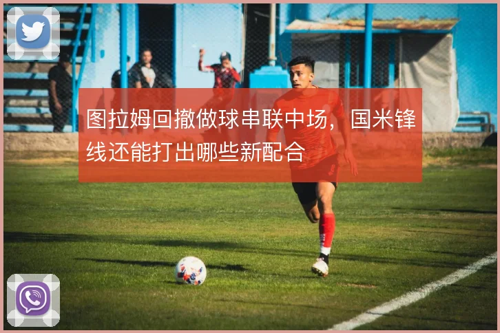 图拉姆回撤做球串联中场,国米锋线还能打出哪些新配合