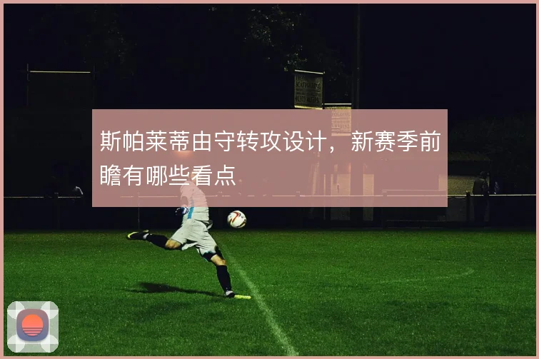 斯帕莱蒂由守转攻设计,新赛季前瞻有哪些看点