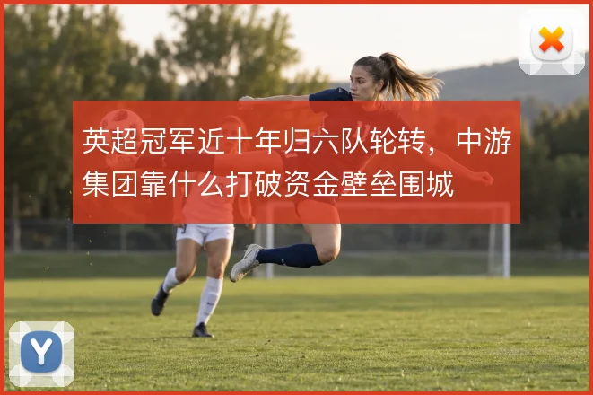 英超冠军近十年归六队轮转,中游集团靠什么打破资金壁垒围城