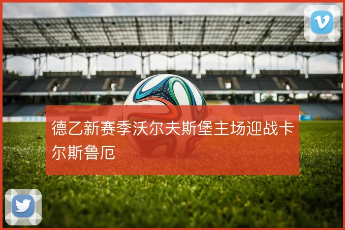 德乙新赛季沃尔夫斯堡主场迎战卡尔斯鲁厄