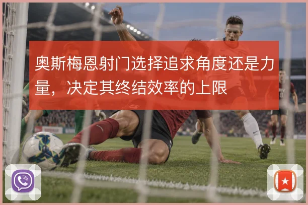 奥斯梅恩射门选择追求角度还是力量，决定其终结效率的上限