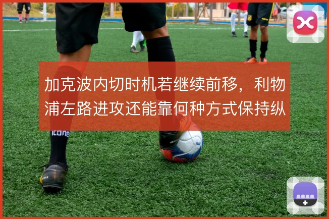 加克波内切时机若继续前移,利物浦左路进攻还能靠何种方式保持纵深