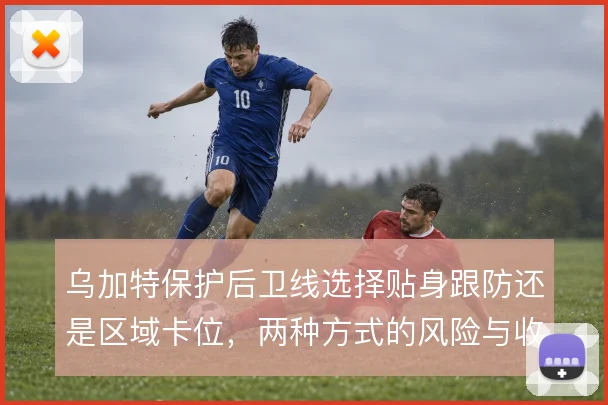 乌加特保护后卫线选择贴身跟防还是区域卡位，两种方式的风险与收益