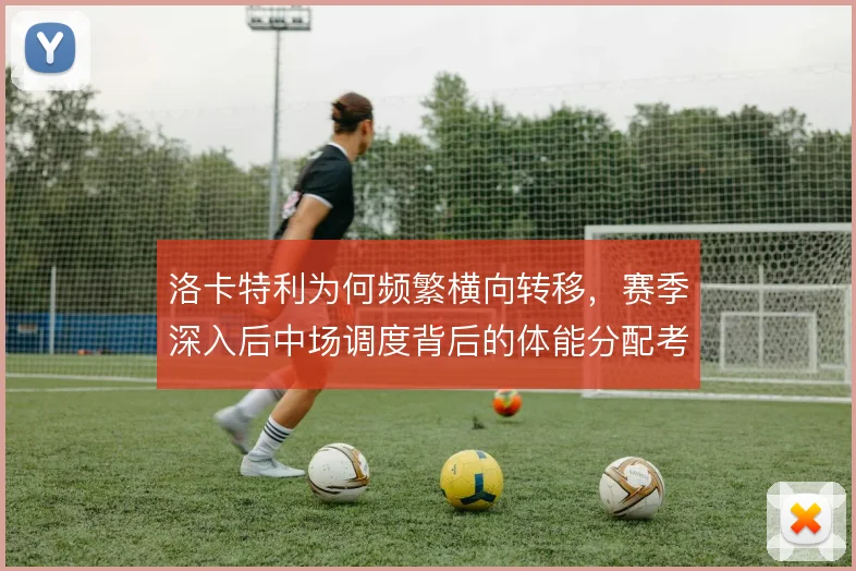 洛卡特利为何频繁横向转移,赛季深入后中场调度背后的体能分配考量