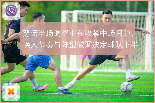 努诺半场调整重在收紧中场间距，换人节奏与阵型微调决定球队下半场走势
