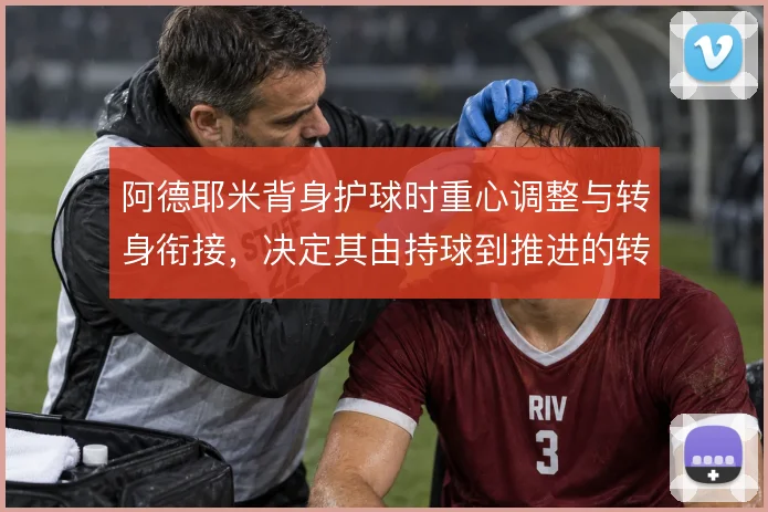 阿德耶米背身护球时重心调整与转身衔接,决定其由持球到推进的转化效率