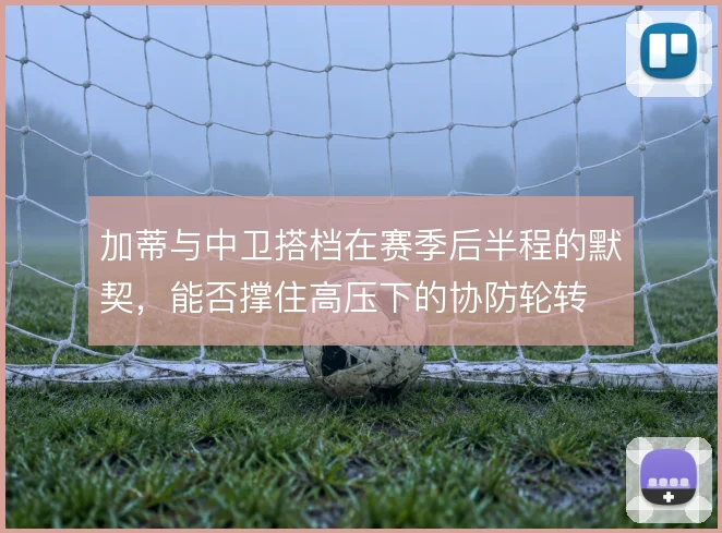 加蒂与中卫搭档在赛季后半程的默契，能否撑住高压下的协防轮转