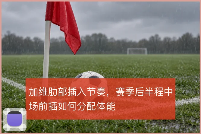 加维肋部插入节奏，赛季后半程中场前插如何分配体能
