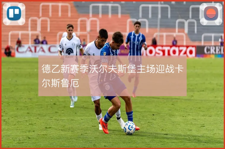 德乙新赛季沃尔夫斯堡主场迎战卡尔斯鲁厄