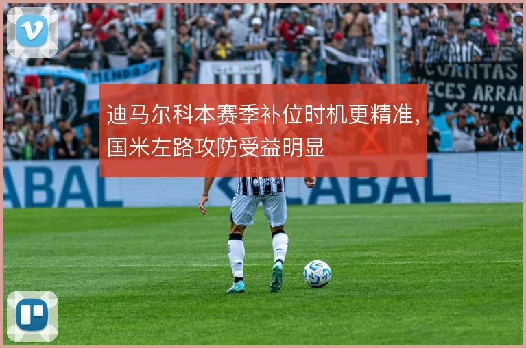 迪马尔科本赛季补位时机更精准,国米左路攻防受益明显