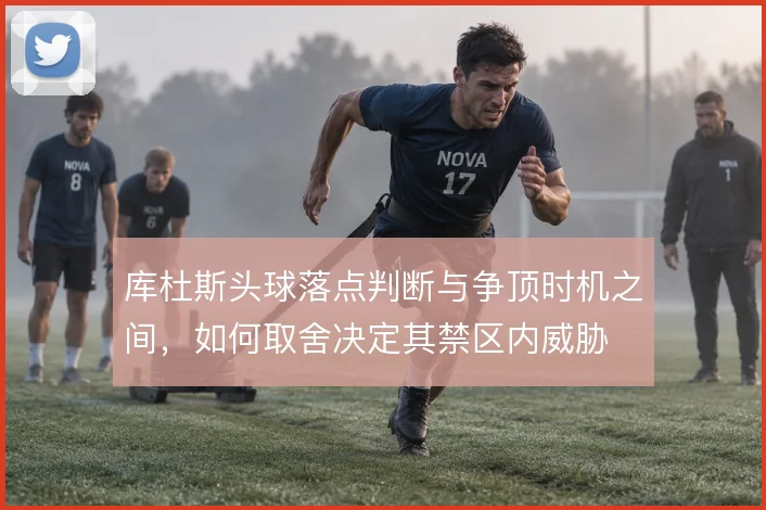 库杜斯头球落点判断与争顶时机之间,如何取舍决定其禁区内威胁