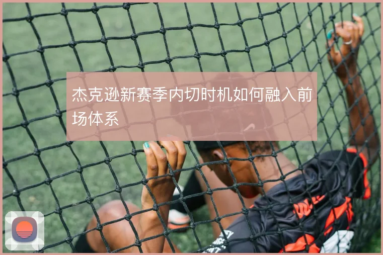杰克逊新赛季内切时机如何融入前场体系
