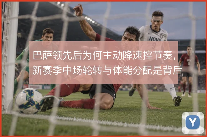 巴萨领先后为何主动降速控节奏，新赛季中场轮转与体能分配是背后考量