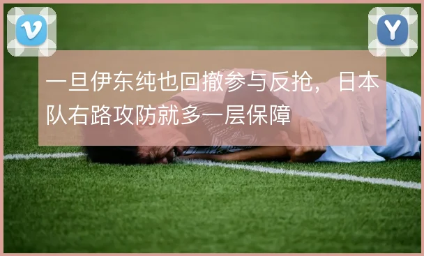 一旦伊东纯也回撤参与反抢，日本队右路攻防就多一层保障