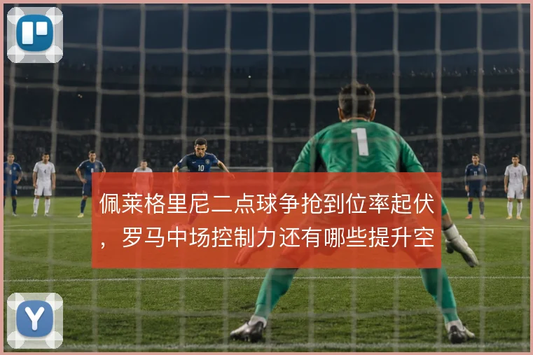 佩莱格里尼二点球争抢到位率起伏,罗马中场控制力还有哪些提升空间