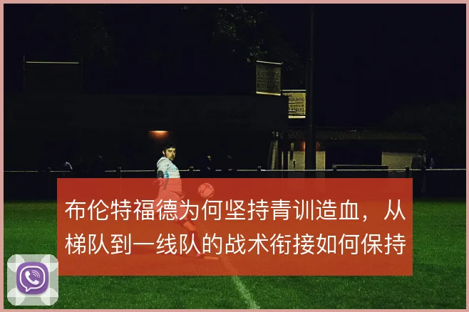 布伦特福德为何坚持青训造血，从梯队到一线队的战术衔接如何保持连贯