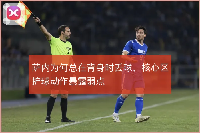 萨内为何总在背身时丢球，核心区护球动作暴露弱点