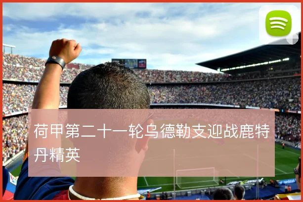 荷甲第二十一轮乌德勒支迎战鹿特丹精英