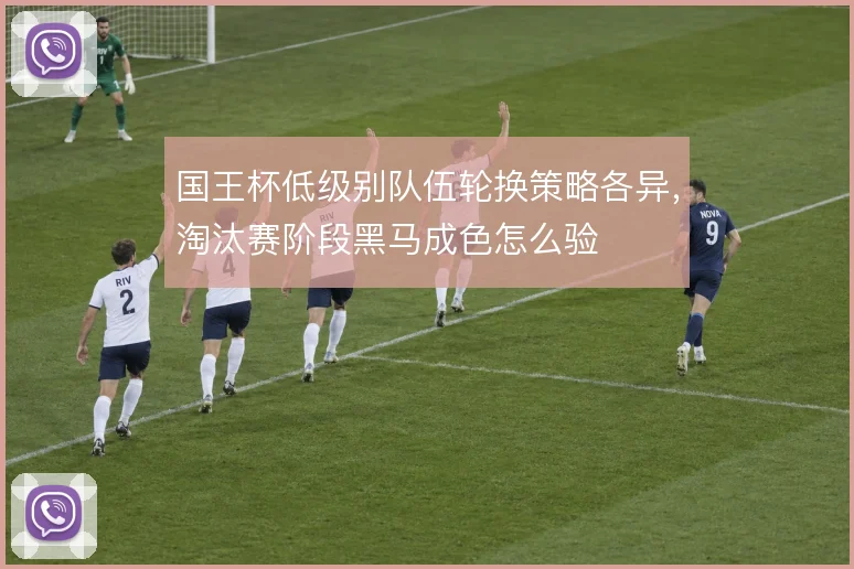 国王杯低级别队伍轮换策略各异,淘汰赛阶段黑马成色怎么验