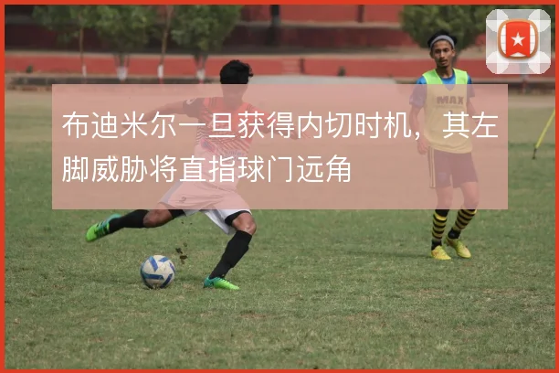 布迪米尔一旦获得内切时机，其左脚威胁将直指球门远角