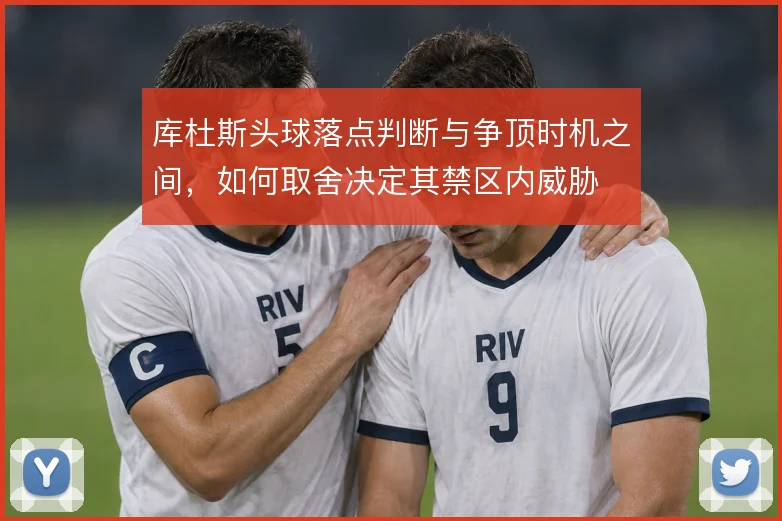库杜斯头球落点判断与争顶时机之间,如何取舍决定其禁区内威胁