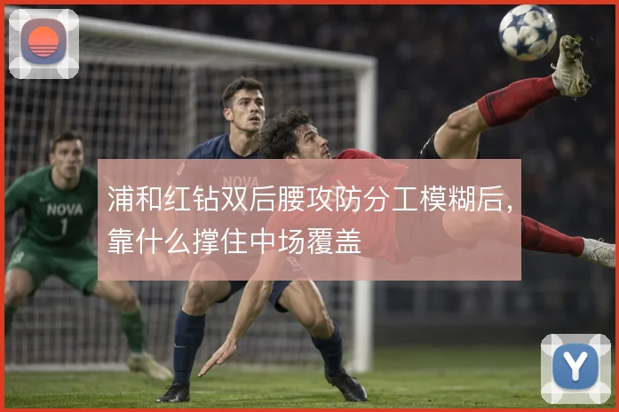 浦和红钻双后腰攻防分工模糊后，靠什么撑住中场覆盖