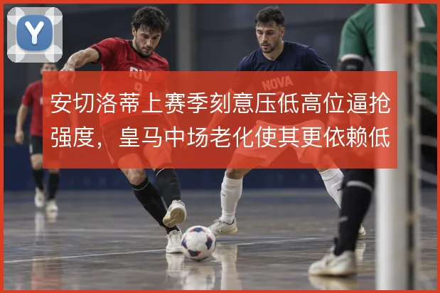 安切洛蒂上赛季刻意压低高位逼抢强度，皇马中场老化使其更依赖低位封锁