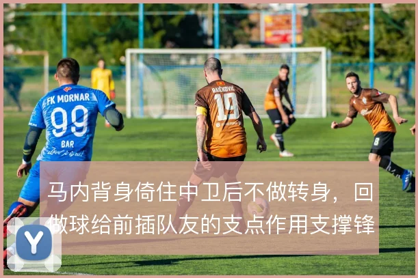 马内背身倚住中卫后不做转身,回做球给前插队友的支点作用支撑锋线轮转