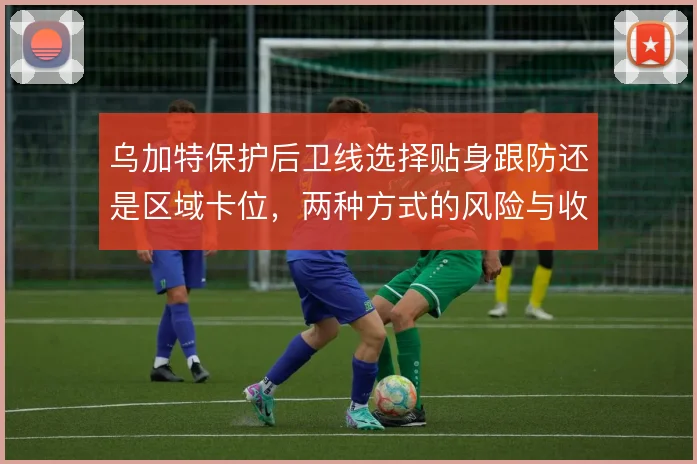 乌加特保护后卫线选择贴身跟防还是区域卡位，两种方式的风险与收益
