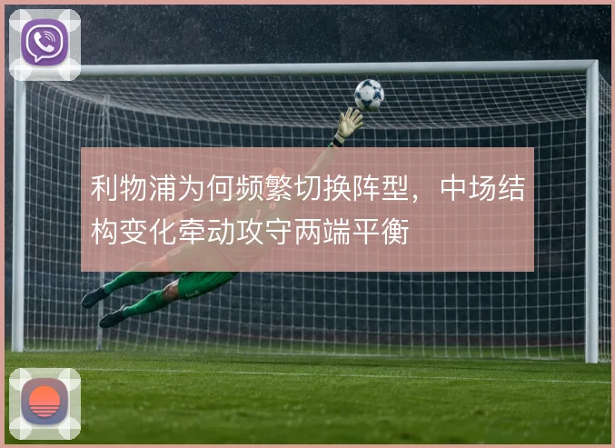 利物浦为何频繁切换阵型，中场结构变化牵动攻守两端平衡