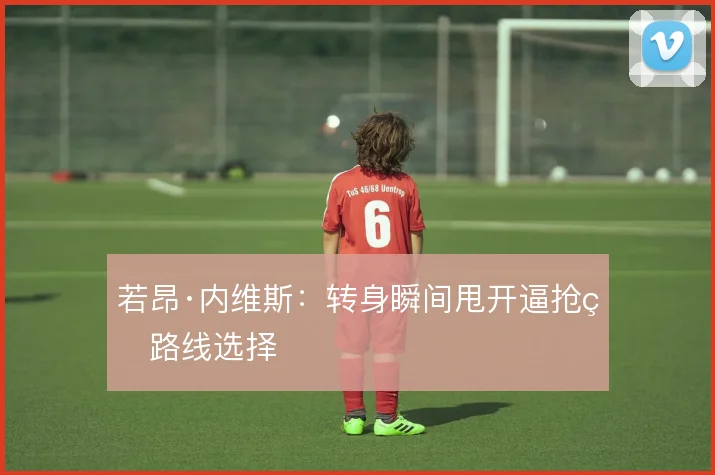 若昂·内维斯：转身瞬间甩开逼抢的路线选择