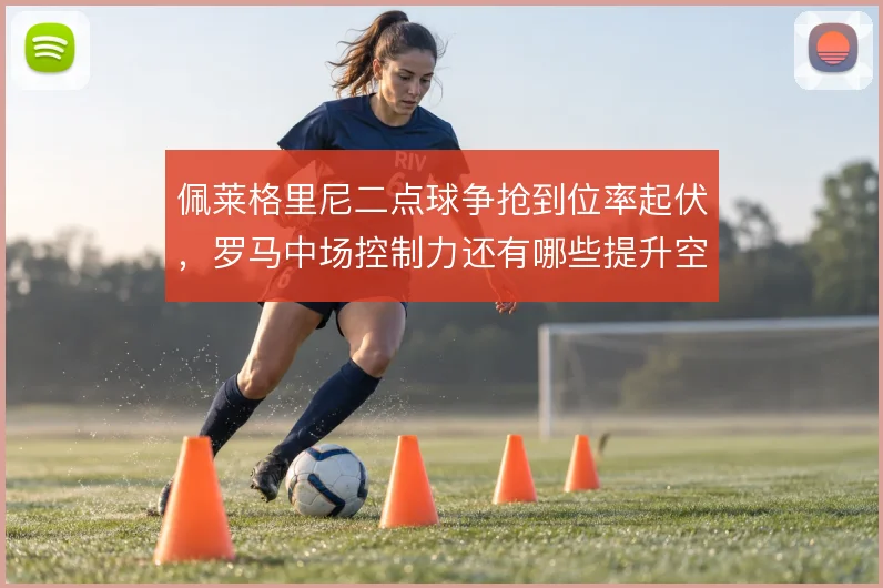 佩莱格里尼二点球争抢到位率起伏,罗马中场控制力还有哪些提升空间