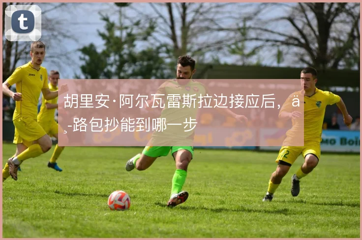 胡里安·阿尔瓦雷斯拉边接应后，中路包抄能到哪一步