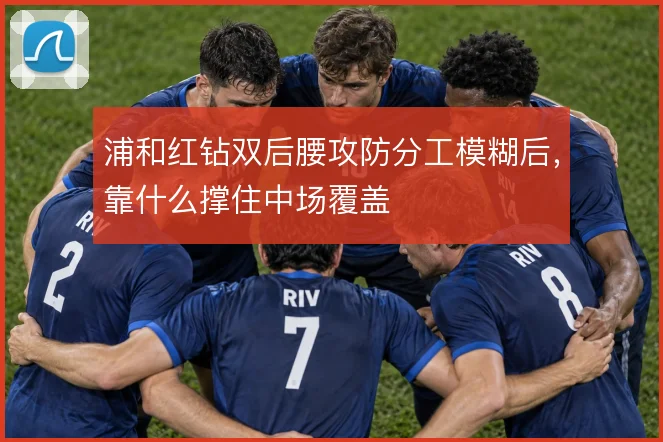 浦和红钻双后腰攻防分工模糊后，靠什么撑住中场覆盖