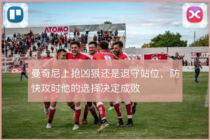 曼奇尼上抢凶狠还是退守站位,防快攻时他的选择决定成败