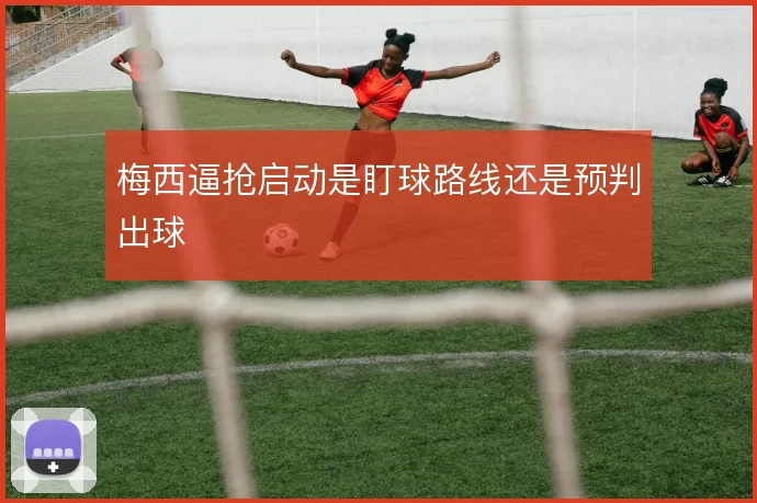 梅西逼抢启动是盯球路线还是预判出球